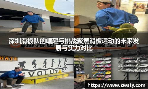深圳滑板队的崛起与挑战聚焦滑板运动的未来发展与实力对比