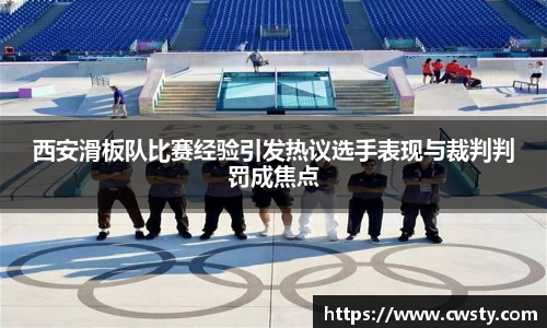 西安滑板队比赛经验引发热议选手表现与裁判判罚成焦点