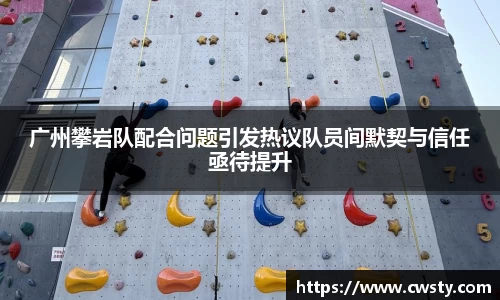 广州攀岩队配合问题引发热议队员间默契与信任亟待提升