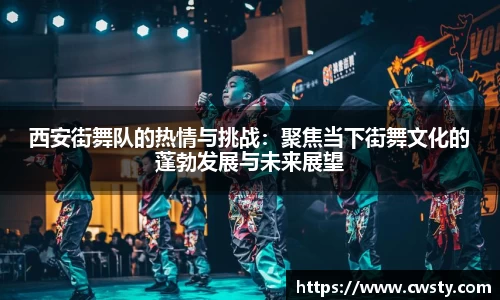 西安街舞队的热情与挑战：聚焦当下街舞文化的蓬勃发展与未来展望